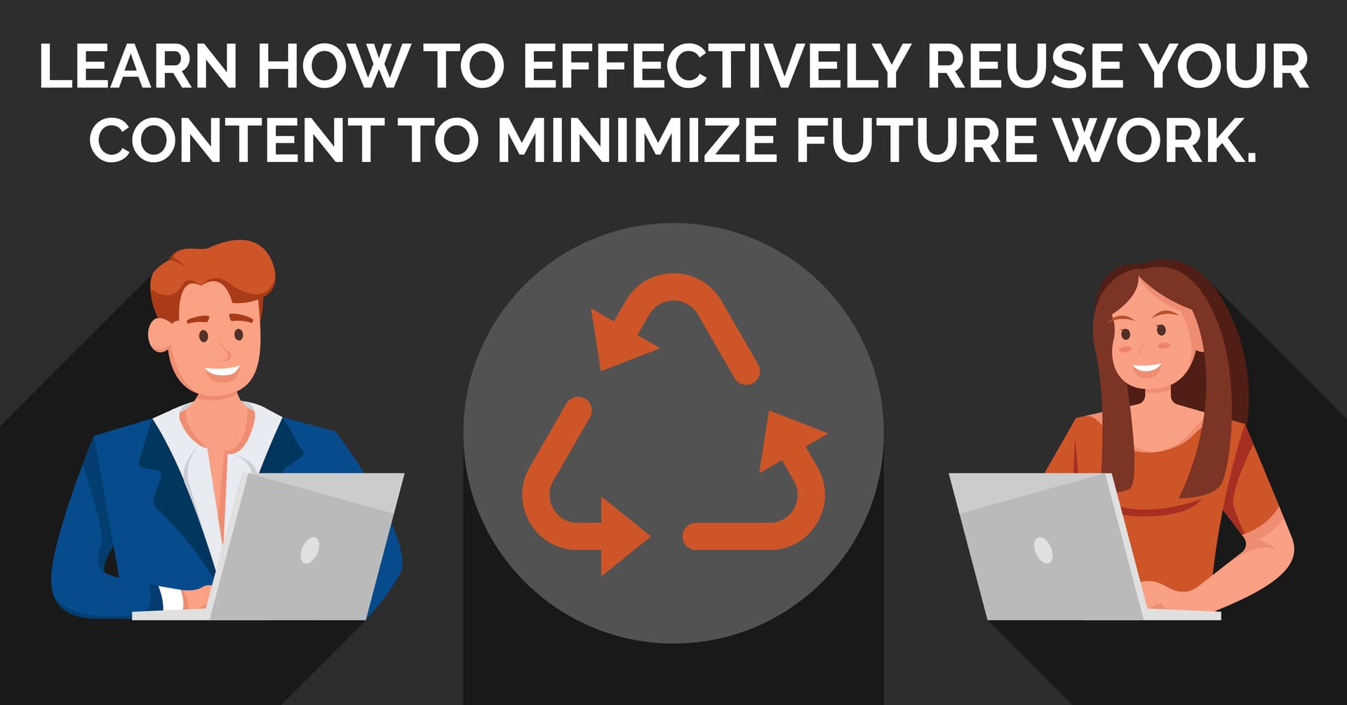Image: an illustrated graphic of two people working on laptops with the recycling triangle symbol in between them. Text: Learn how to effectively reuse your content to minimize future work.